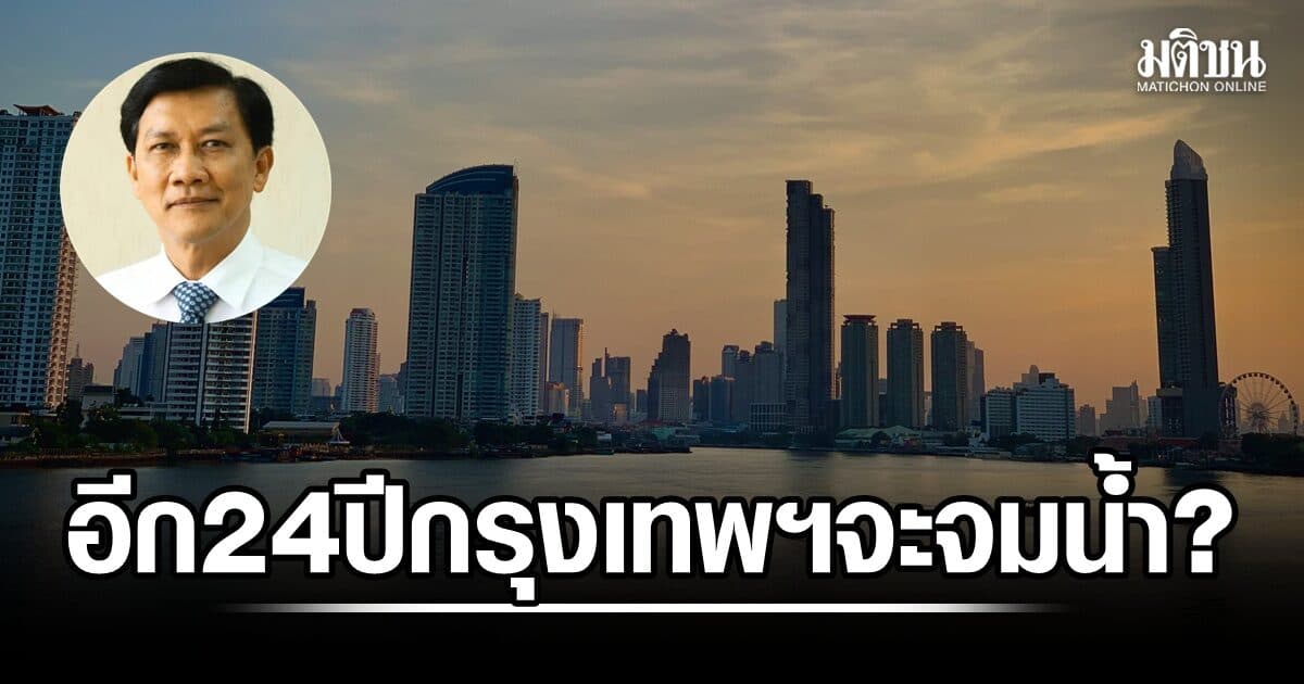 ‘สามารถ’ ชี้ อีก 24 ปี กรุงเทพฯ จะจมน้ำ?  ควรกังวล แต่ไม่ควรตื่นตระหนก ต้องเริ่มศึกษาย่อมดีกว่ารอ