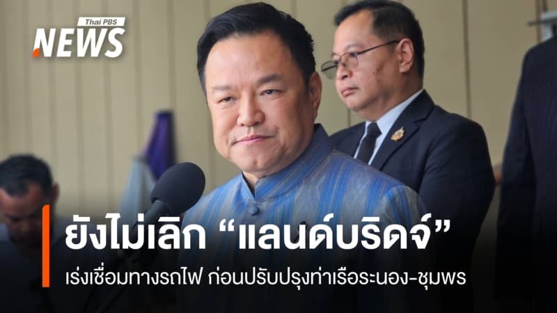 “อนุทิน” ยันยังไม่พับ “แลนด์บริดจ์” เร่งเดินหน้าทางรถไฟ Missing Link ก่อนท่าเรือ