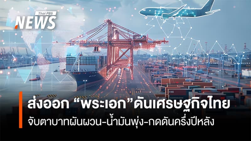 ส่งออก “พระเอก”ดันเศรษฐกิจไทย จับตาบาทผันผวน-น้ำมันพุ่ง-กดดันครึ่งปีหลัง